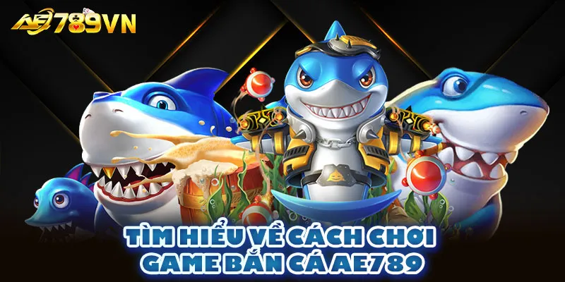 Tìm hiểu về cách chơi game bắn cá AE789